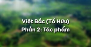 Soạn bài Việt Bắc (Tố Hữu) - Phần 2: Tác phẩm