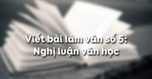 Soạn bài Viết bài làm văn số 5: Nghị luận văn học