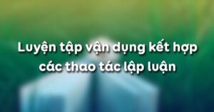 Soạn bài Luyện tập vận dụng kết hợp các thao tác lập luận