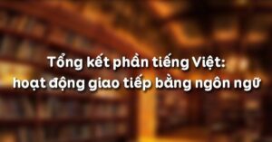 Soạn bài Tổng kết phần tiếng Việt: hoạt động giao tiếp bằng ngôn ngữ