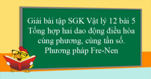 Bài 5. Tổng hợp hai dao động điều hòa cùng phương cùng tần số. Phương pháp giản đồ Fre - nen